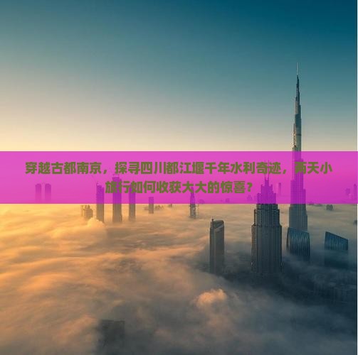 穿越古都南京，探寻四川都江堰千年水利奇迹，两天小旅行如何收获大大的惊喜？