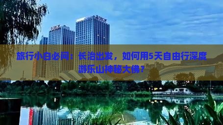 旅行小白必问：长治出发，如何用5天自由行深度游乐山神秘大佛？