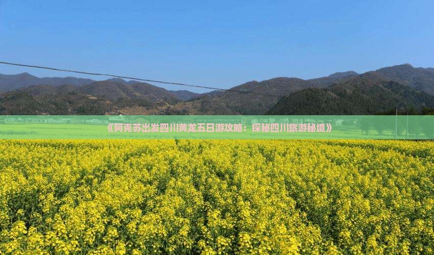《阿克苏出发四川黄龙五日游攻略：探秘四川旅游秘境》