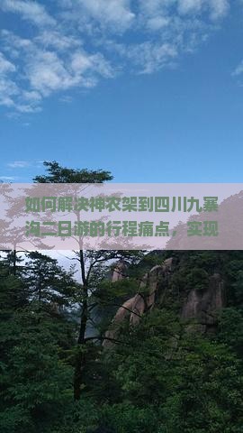 如何解决神农架到四川九寨沟二日游的行程痛点，实现高品质游览体验？