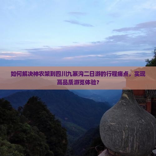 如何解决神农架到四川九寨沟二日游的行程痛点，实现高品质游览体验？