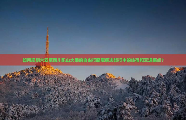 如何规划六安至四川乐山大佛的自由行路犀解决旅行中的住宿和交通痛点？