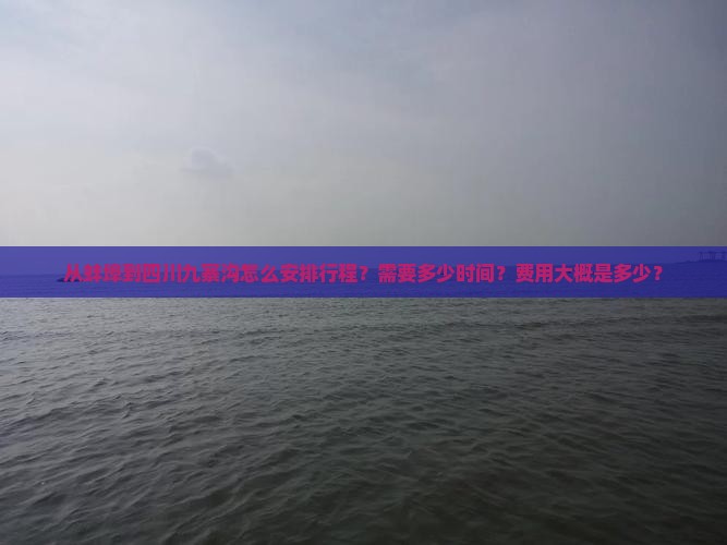 从蚌埠到四川九寨沟怎么安排行程？需要多少时间？费用大概是多少？