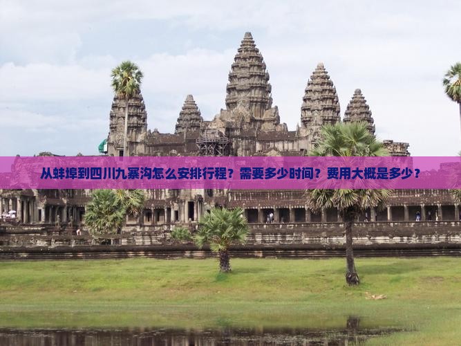 从蚌埠到四川九寨沟怎么安排行程？需要多少时间？费用大概是多少？