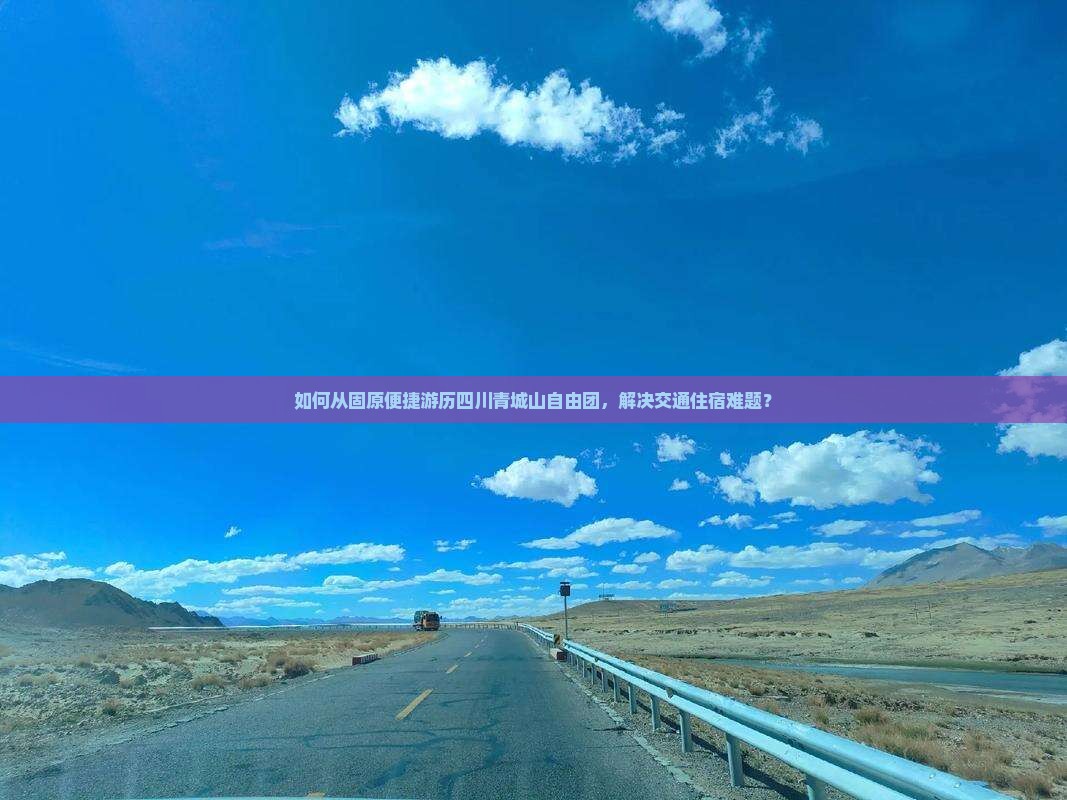 如何从固原便捷游历四川青城山自由团，解决交通住宿难题？