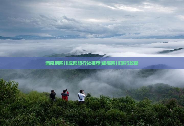 酒泉到四川成都旅行社推荐|成都四川旅行攻略