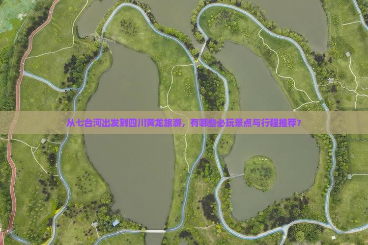从七台河出发到四川黄龙旅游，有哪些必玩景点与行程推荐？