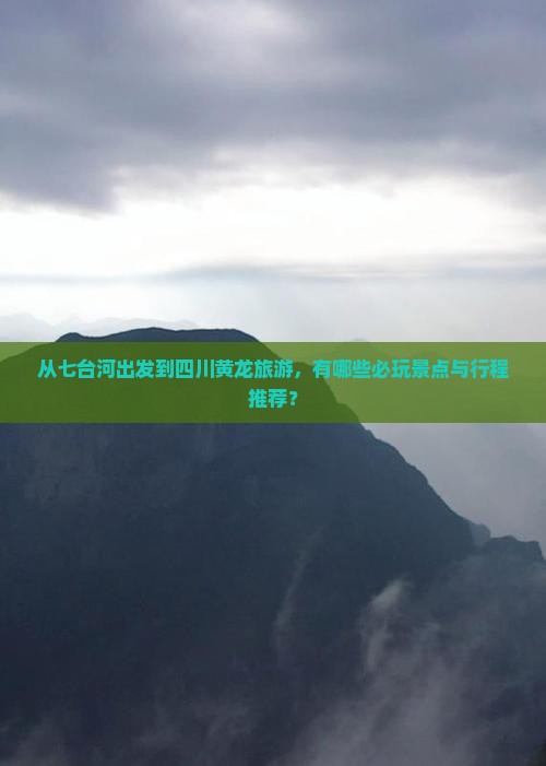 从七台河出发到四川黄龙旅游，有哪些必玩景点与行程推荐？