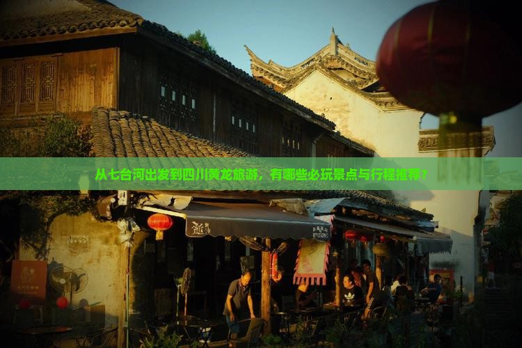 从七台河出发到四川黄龙旅游，有哪些必玩景点与行程推荐？