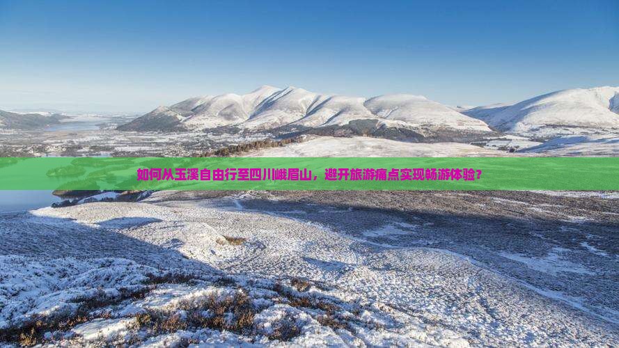 如何从玉溪自由行至四川峨眉山，避开旅游痛点实现畅游体验？
