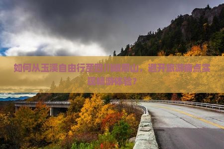 如何从玉溪自由行至四川峨眉山，避开旅游痛点实现畅游体验？