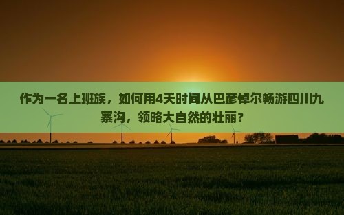 作为一名上班族，如何用4天时间从巴彦倬尔畅游四川九寨沟，领略大自然的壮丽？