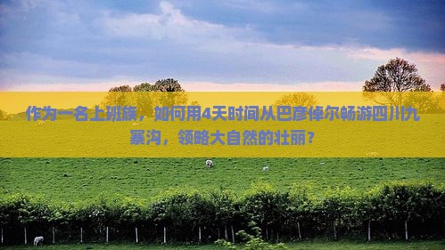 作为一名上班族，如何用4天时间从巴彦倬尔畅游四川九寨沟，领略大自然的壮丽？