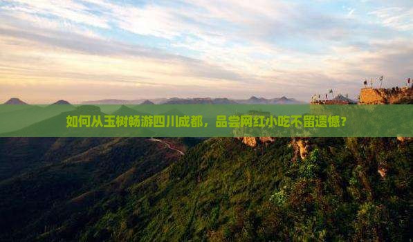 如何从玉树畅游四川成都，品尝网红小吃不留遗憾？