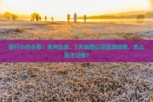 旅行小白必看！永州出发，5天峨眉山深度游攻略，怎么玩才过瘾？