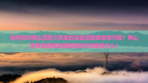 如何规划黄山至四川黄龙的高品质团体旅游行程？黄山至黄龙团体旅游的路线与攻略是什么？