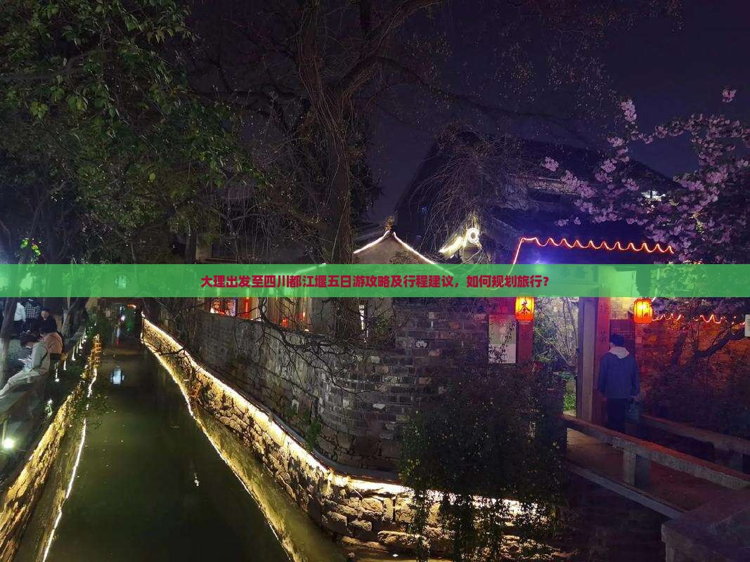 大理出发至四川都江堰五日游攻略及行程建议，如何规划旅行？