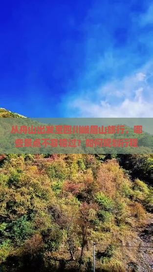 从舟山出发至四川峨眉山旅行，哪些景点不容错过？如何规划行程？有哪些必体验的文化活动和美食？