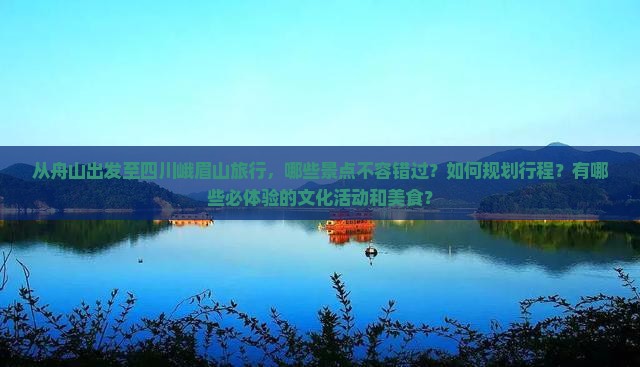 从舟山出发至四川峨眉山旅行，哪些景点不容错过？如何规划行程？有哪些必体验的文化活动和美食？