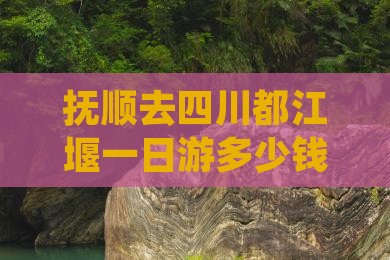 抚顺去四川都江堰一日