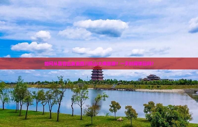 如何从昌吉出发去四川乐山大佛旅游？一天时间够玩吗？