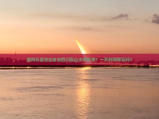 如何从昌吉出发去四川乐山大佛旅游？一天时间够玩吗？