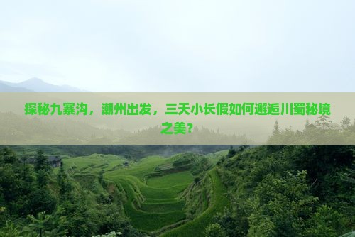 探秘九寨沟，潮州出发，三天小长假如何邂逅川蜀秘境之美？