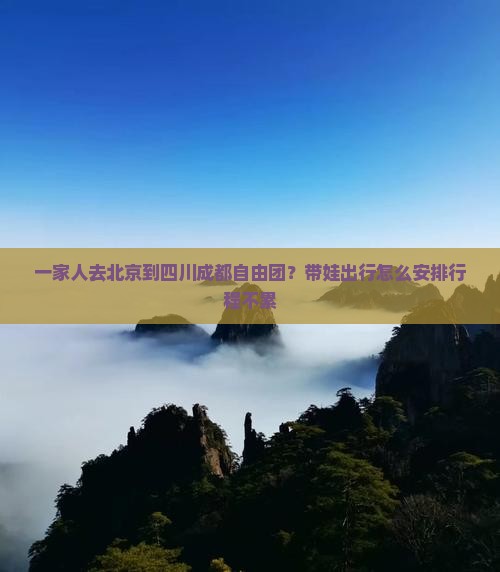 一家人去北京到四川成都自由团？带娃出行怎么安排行程不累