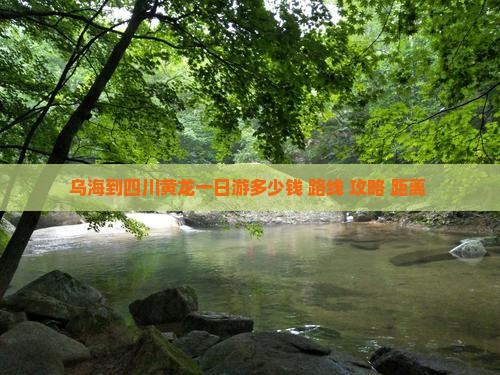 乌海到四川黄龙一日游多少钱+路线+攻略+距离+