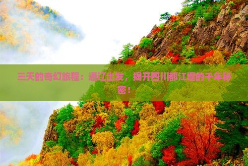 三天的奇幻旅程：通辽出发，揭开四川都江堰的千年秘密！