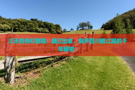 三天的奇幻旅程：通辽出发，揭开四川都江堰的千年秘密！
