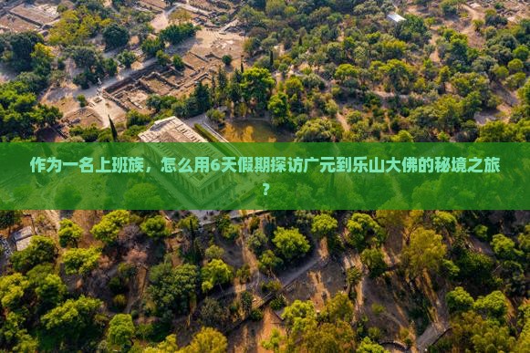 作为一名上班族，怎么用6天假期探访广元到乐山大佛的秘境之旅？