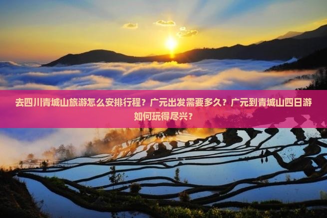 去四川青城山旅游怎么安排行程？广元出发需要多久？广元到青城山四日游如何玩得尽兴？