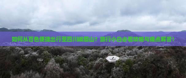 如何从百色便捷出行至四川峨眉山？旅行小白必看攻略与痛点解答！