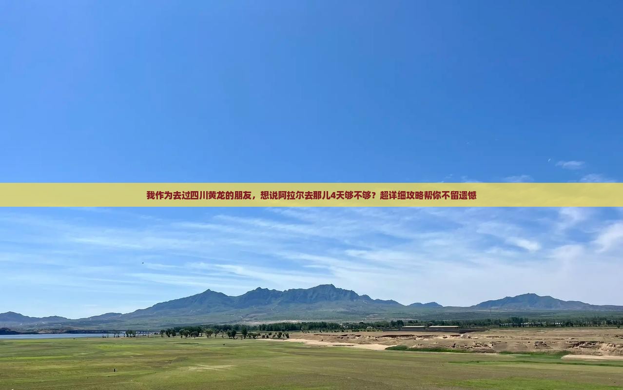 我作为去过四川黄龙的朋友，想说阿拉尔去那儿4天够不够？超详细攻略帮你不留遗憾