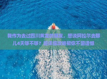 我作为去过四川黄龙的朋友，想说阿拉尔去那儿4天够不够？超详细攻略帮你不留遗憾