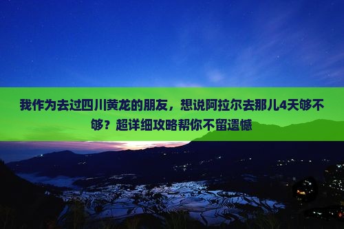 我作为去过四川黄龙的朋友，想说阿拉尔去那儿4天够不够？超详细攻略帮你不留遗憾