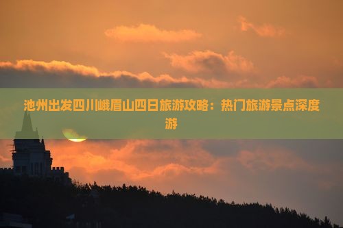 池州出发四川峨眉山四日旅游攻略：热门旅游景点深度游