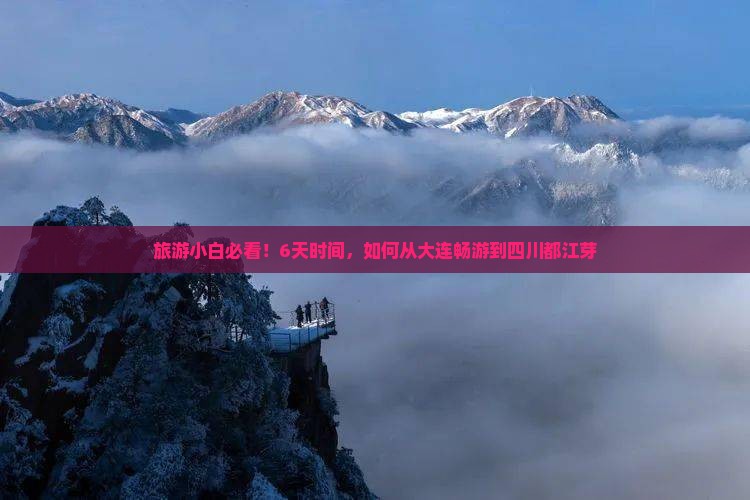 旅游小白必看！6天时间，如何从大连畅游到四川都江芽