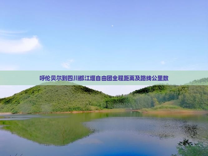 呼伦贝尔到四川都江堰自由团全程距离及路线公里数
