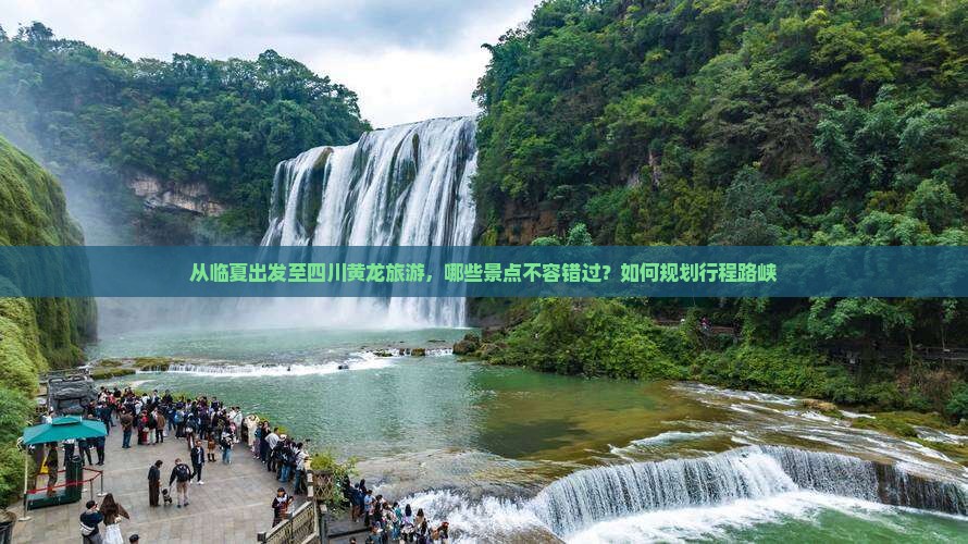 从临夏出发至四川黄龙旅游，哪些景点不容错过？如何规划行程路峡
