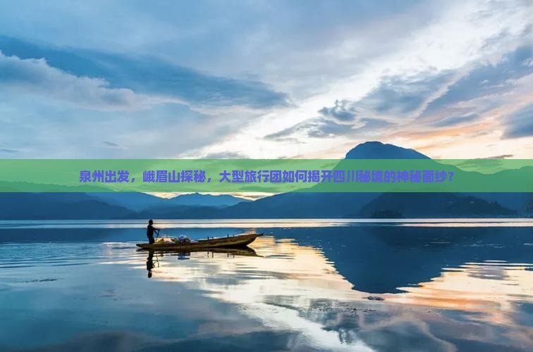 泉州出发，峨眉山探秘，大型旅行团如何揭开四川秘境的神秘面纱？