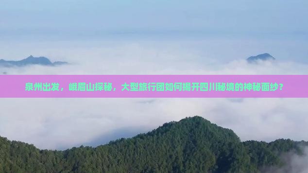 泉州出发，峨眉山探秘，大型旅行团如何揭开四川秘境的神秘面纱？