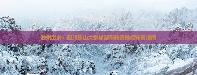 滁州出发：四川乐山大佛旅游攻略及景点详览指南