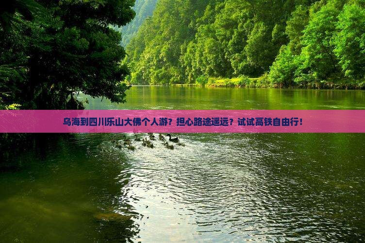 乌海到四川乐山大佛个人游？担心路途遥远？试试高铁自由行！