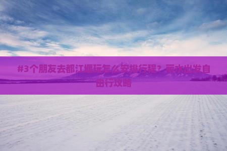 #3个朋友去都江堰玩怎么安排行程？丽水出发自由行攻略