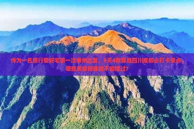 作为一名旅行爱好宅第一次泰州出发，5天4夜穿越四川成都必打卡景点，哪些美食和体验不能错过？