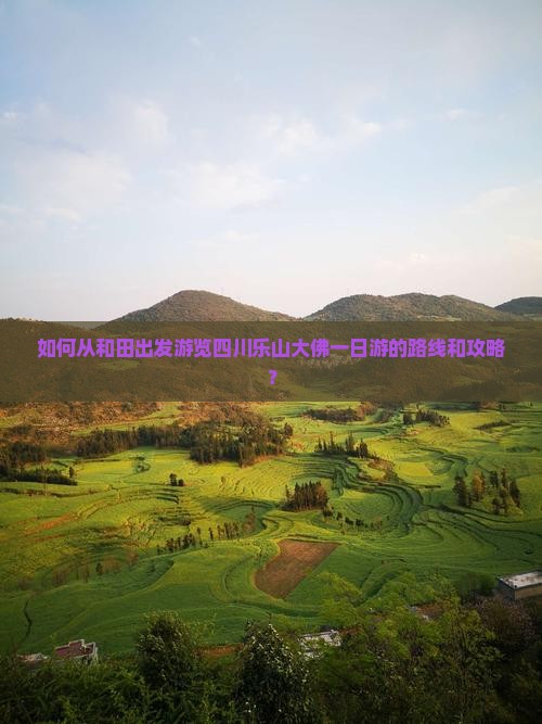 如何从和田出发游览四川乐山大佛一日游的路线和攻略？