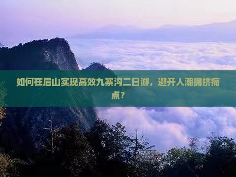 如何在眉山实现高效九寨沟二日游，避开人潮拥挤痛点？