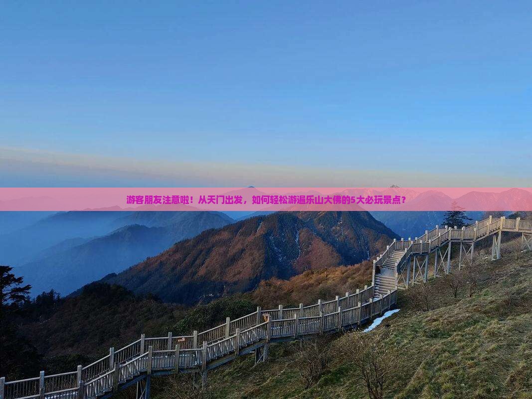 游客朋友注意啦！从天门出发，如何轻松游遍乐山大佛的5大必玩景点？